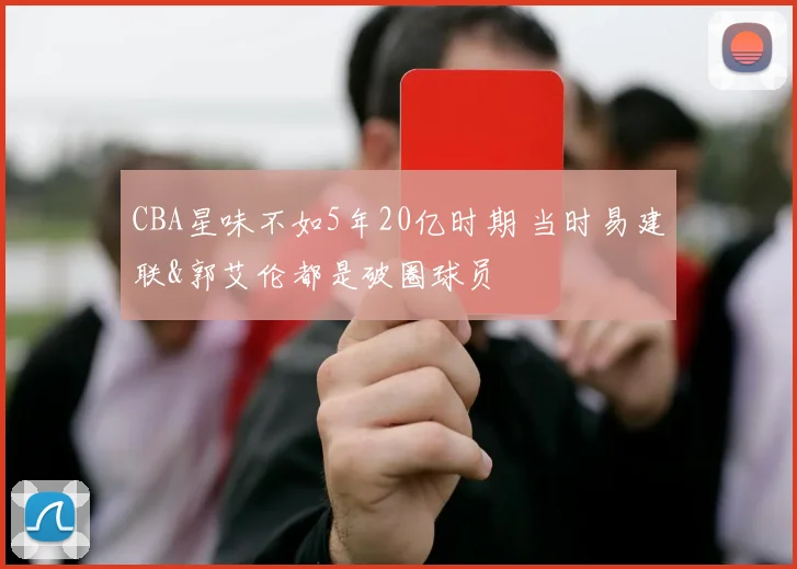 CBA星味不如5年20亿时期 当时易建联&郭艾伦都是破圈球员