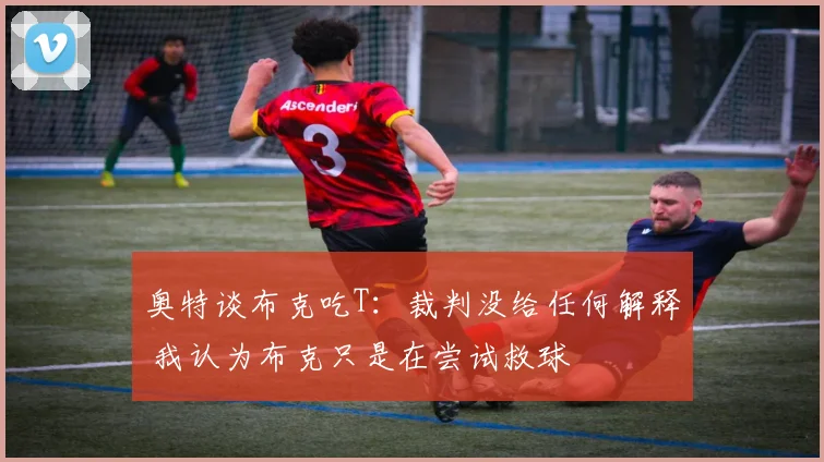 奥特谈布克吃T：裁判没给任何解释 我认为布克只是在尝试救球