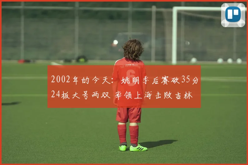 2002年的今天：姚明季后赛砍35分24板大号两双 率领上海击败吉林