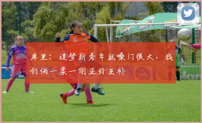 库里：追梦新秀年就嗓门很大，我们俩一柔一刚正好互补